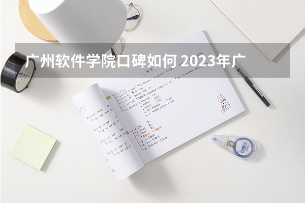 广州软件学院口碑如何 2023年广州软件学院考多少分能上