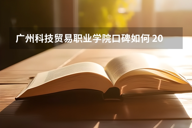 广州科技贸易职业学院口碑如何 2023年广州科技贸易职业学院考多少分能上