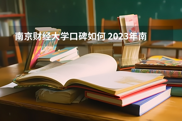 南京财经大学口碑如何 2023年南京财经大学考多少分能上