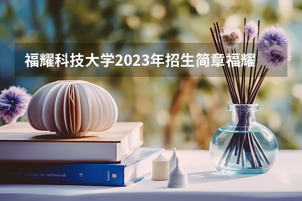 福耀科技大学2023年招生简章福耀大学分数线多少？