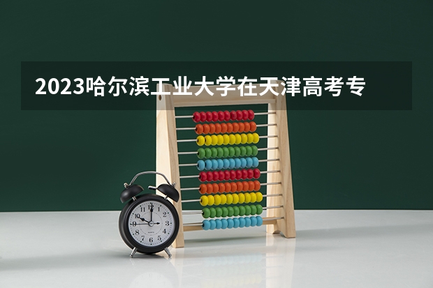 2023哈尔滨工业大学在天津高考专业招生计划人数