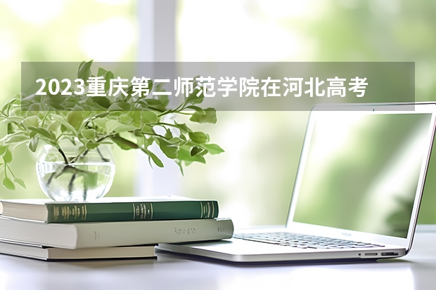 2023重庆第二师范学院在河北高考专业招生计划人数