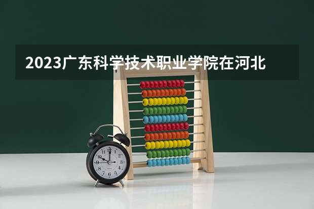 2023广东科学技术职业学院在河北高考专业招生计划人数