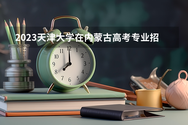 2023天津大学在内蒙古高考专业招生计划人数