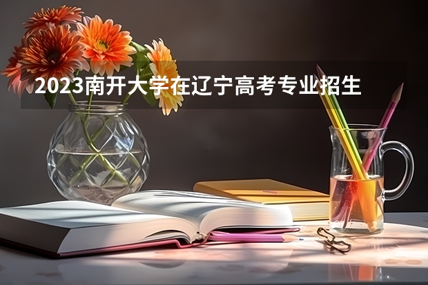 2023南开大学在辽宁高考专业招生计划人数