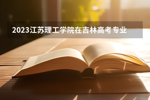 2023江苏理工学院在吉林高考专业招生计划人数