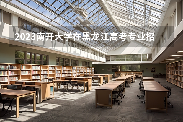 2023南开大学在黑龙江高考专业招生计划人数