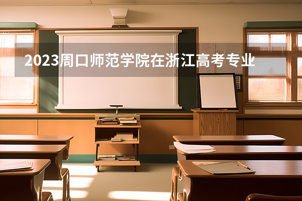 2023周口师范学院在浙江高考专业招生计划人数