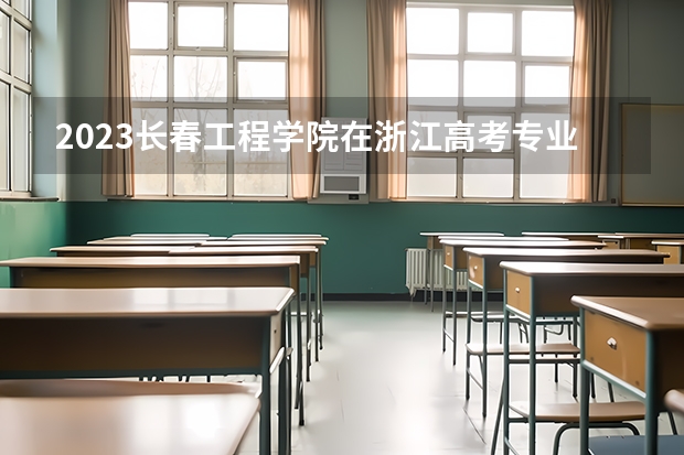 2023长春工程学院在浙江高考专业招生计划人数
