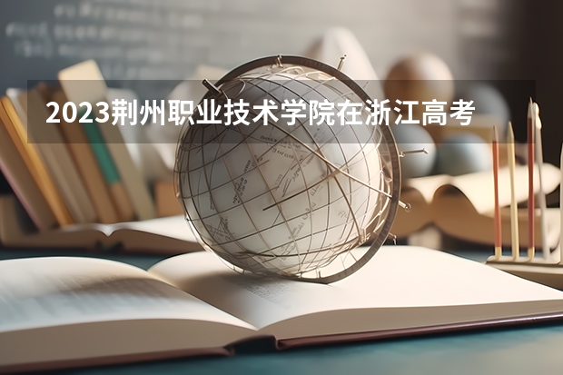 2023荆州职业技术学院在浙江高考专业招生计划人数
