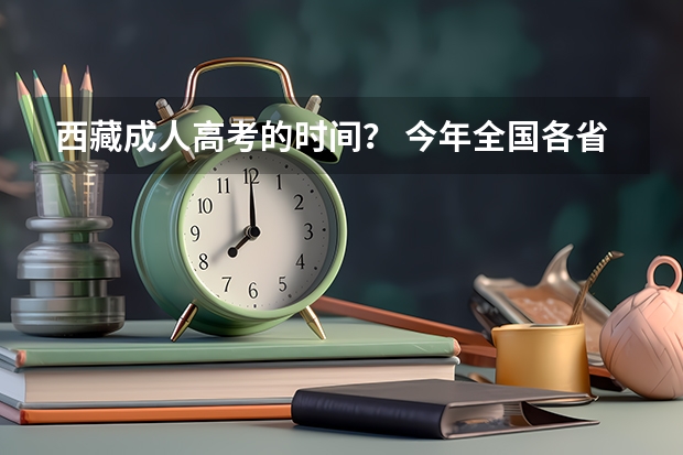 西藏成人高考的时间？ 今年全国各省的高考志愿填报时间是几号？