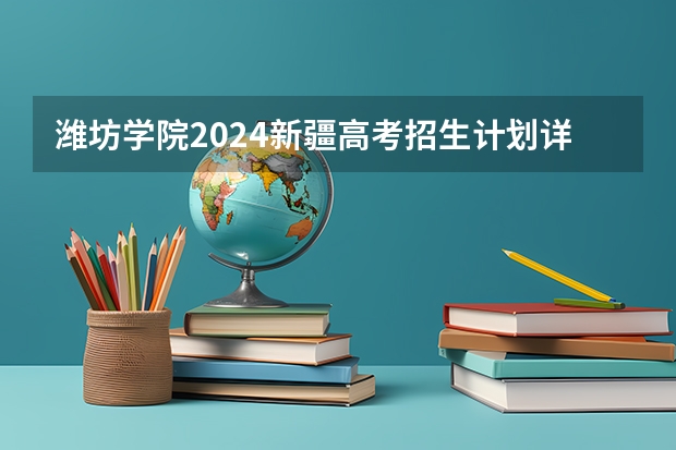 潍坊学院2024新疆高考招生计划详解
