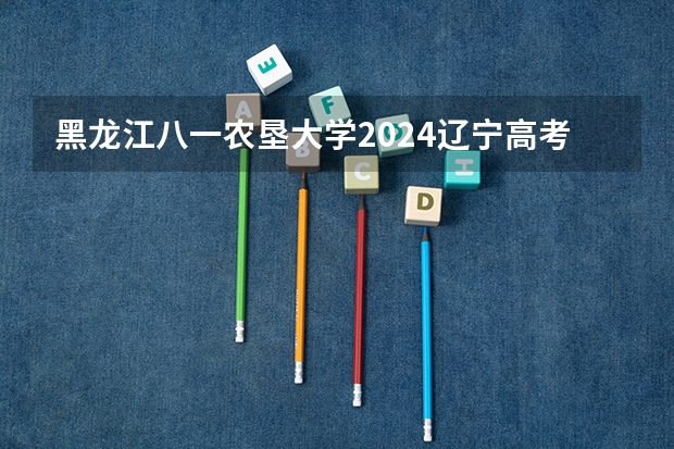 黑龙江八一农垦大学2024辽宁高考招生计划详解