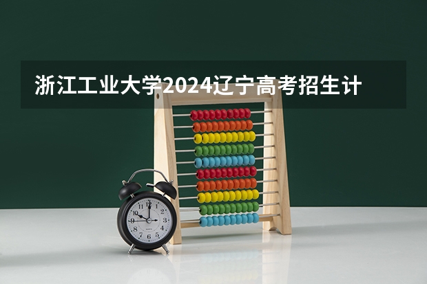 浙江工业大学2024辽宁高考招生计划详解