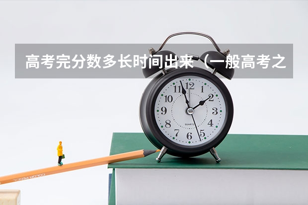 高考完分数多长时间出来（一般高考之后多长时间出成绩）