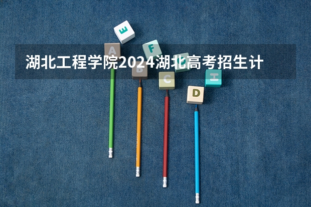 湖北工程学院2024湖北高考招生计划详解