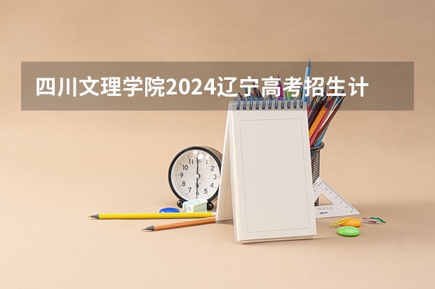 四川文理学院2024辽宁高考招生计划详解