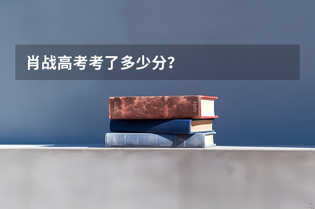 肖战高考考了多少分？