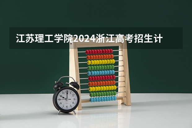 江苏理工学院2024浙江高考招生计划详解