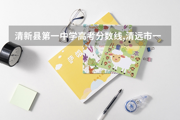 清新县第一中学高考分数线,清远市一中，桥中，（清新县第一中学高考分数线,清远市一中，桥中，）