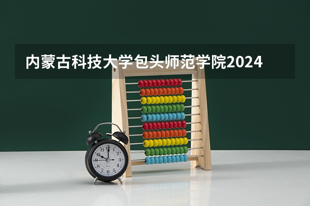 内蒙古科技大学包头师范学院2024辽宁高考招生计划详解