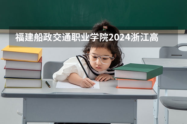 福建船政交通职业学院2024浙江高考招生计划详解
