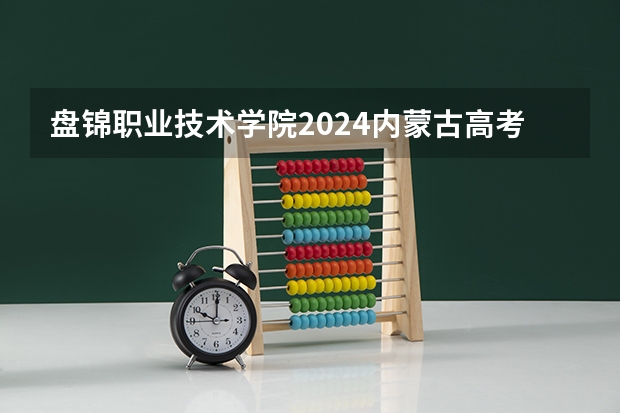 盘锦职业技术学院2024内蒙古高考招生计划详解