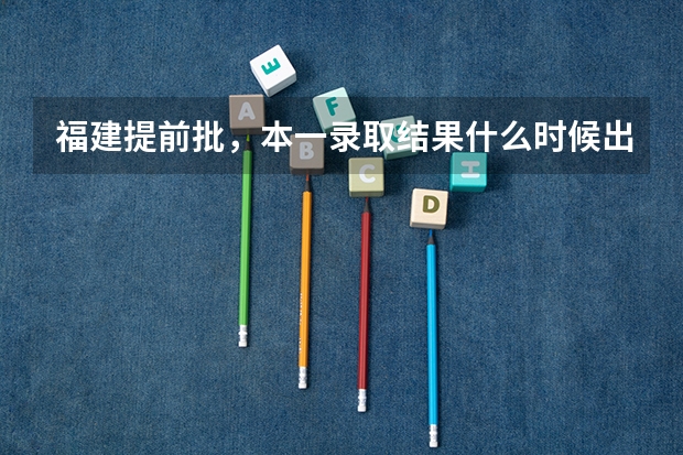 福建提前批,本一录取结果什么时候出来,具体时间。