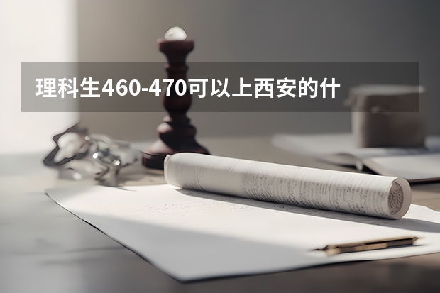 理科生460-470可以上西安的什么二本？