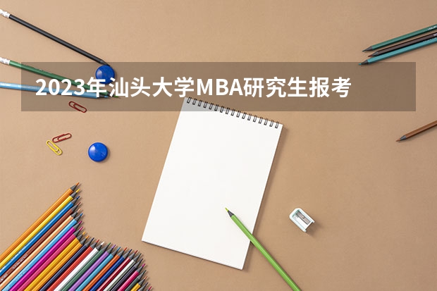 2023年汕头大学MBA研究生报考条件 汕头大学本科生新生入学时间