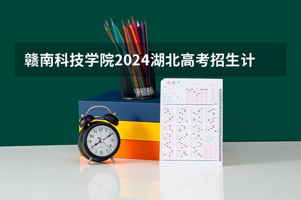 赣南科技学院2024湖北高考招生计划详解
