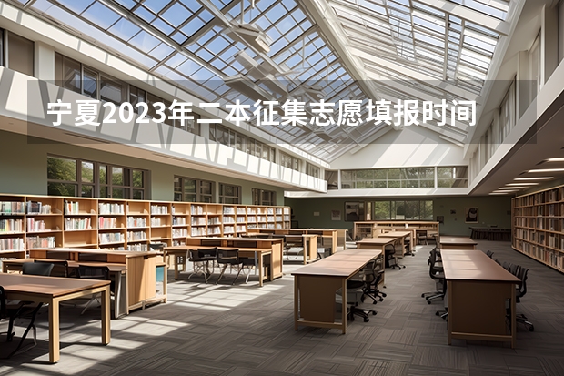 宁夏2023年二本征集志愿填报时间（宁夏报志愿时间和截止时间）