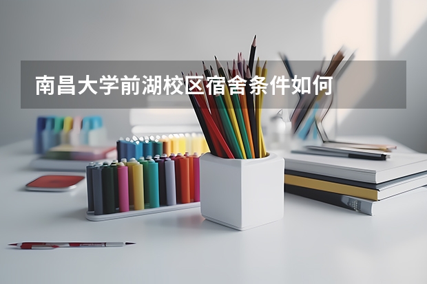 南昌大学前湖校区宿舍条件如何