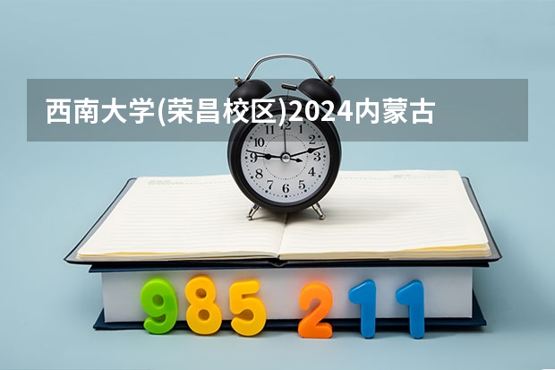 西南大学(荣昌校区)2024内蒙古高考招生计划详解