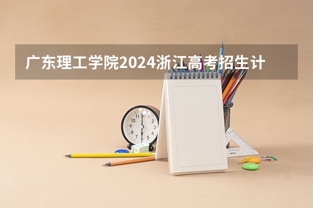 广东理工学院2024浙江高考招生计划详解