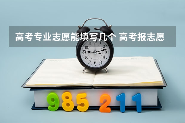 高考专业志愿能填写几个 高考报志愿能报几个专业