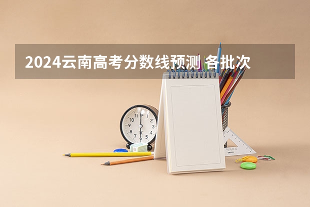 2024云南高考分数线预测 各批次分数线预计是多少
