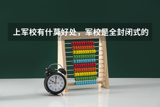 上军校有什莫好处,军校是全封闭式的吗