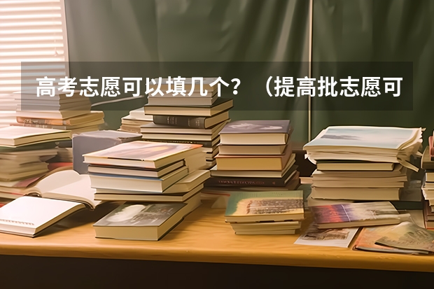 高考志愿可以填几个？（提高批志愿可以报几个专业）