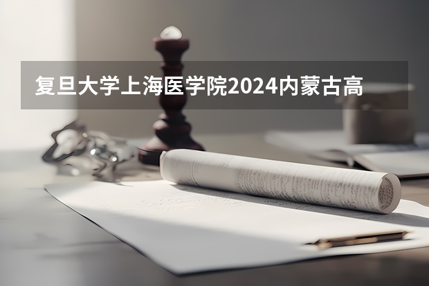 复旦大学上海医学院2024内蒙古高考招生计划详解
