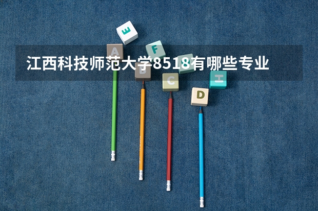 江西科技师范大学8518有哪些专业？