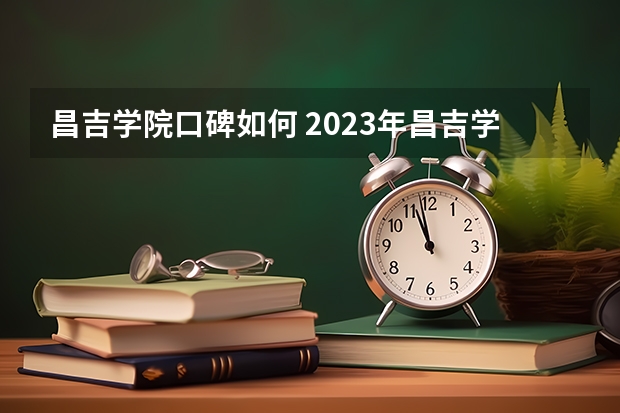 昌吉学院口碑如何 2023年昌吉学院考多少分能上