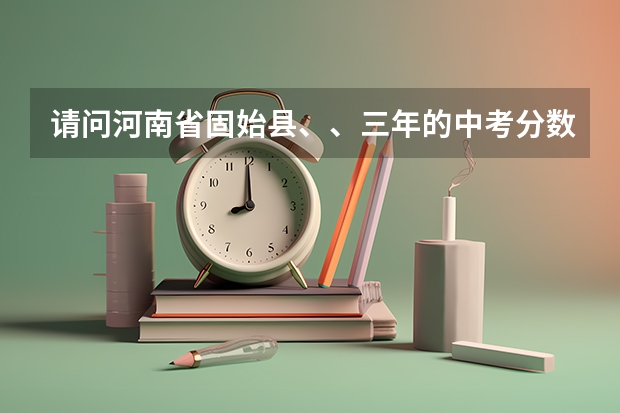 请问河南省固始县、、三年的中考分数线是多少？