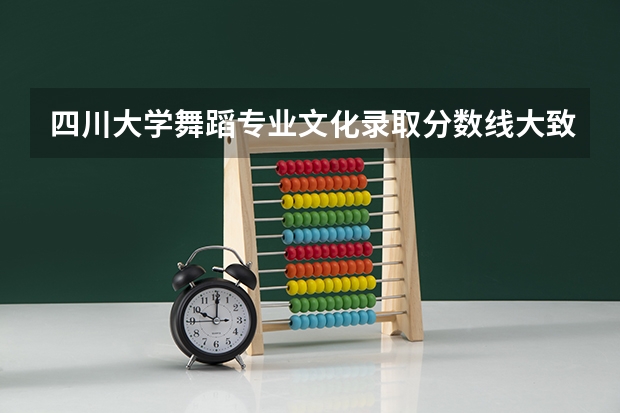 四川大学舞蹈专业文化录取分数线大致是多少？