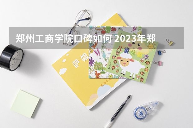 郑州工商学院口碑如何 2023年郑州工商学院考多少分能上