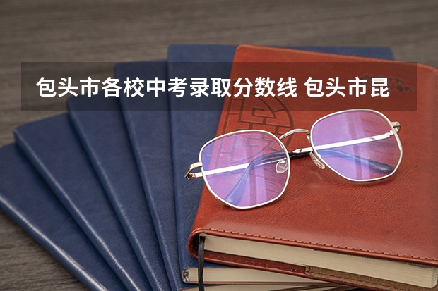 包头市各校中考录取分数线 包头市昆区中考二模成绩