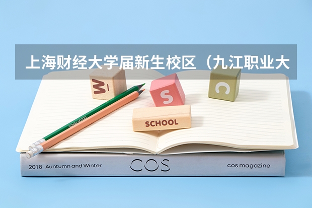 上海财经大学届新生校区（九江职业大学几月份开学）