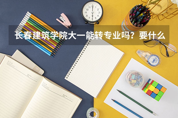 长春建筑学院大一能转专业吗？要什么要求，详细描述，可以追加分数