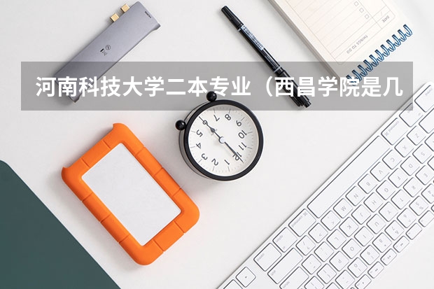 河南科技大学二本专业（西昌学院是几本 是一本、二本还是三本）