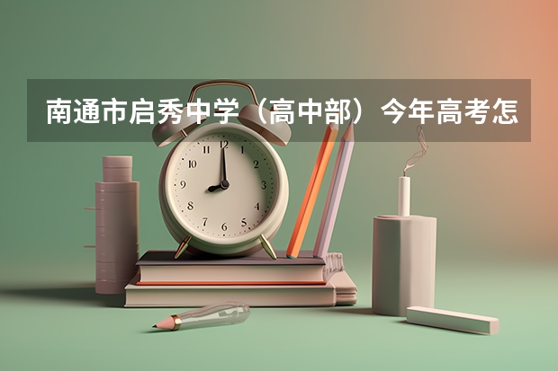 南通市启秀中学（高中部）今年高考怎么样？？ 现在一个年级有几个班？？期待中
